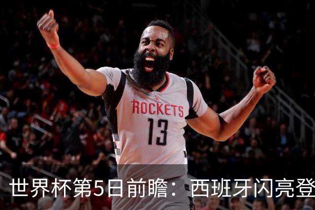 世界杯第5日前瞻：西班牙闪亮登场 伊沙亮相力争开门红