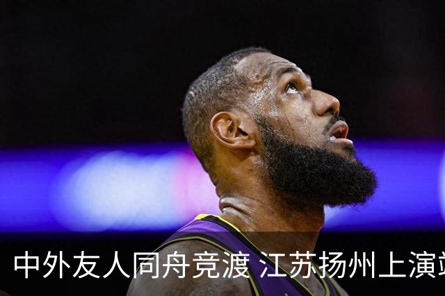 中外友人同舟竞渡 江苏扬州上演端午文化盛宴